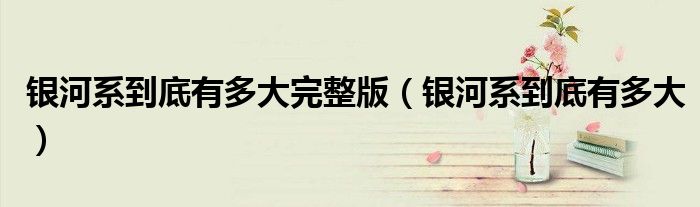 银河系到底有多大完整版（银河系到底有多大）