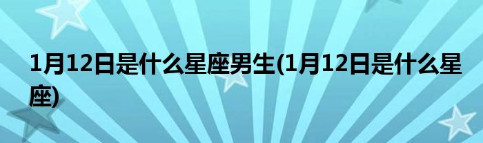 1月12日是什么星座男生(1月12日是什么星座)