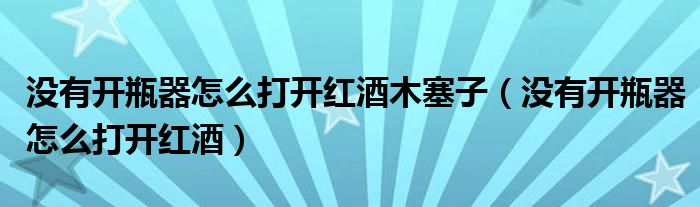 没有开瓶器怎么打开红酒木塞子（没有开瓶器怎么打开红酒）
