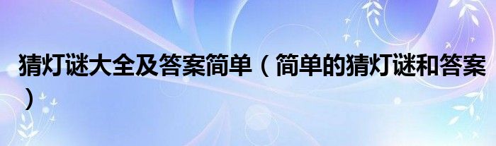 猜灯谜大全及答案简单（简单的猜灯谜和答案）
