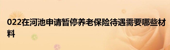 022在河池申请暂停养老保险待遇需要哪些材料
