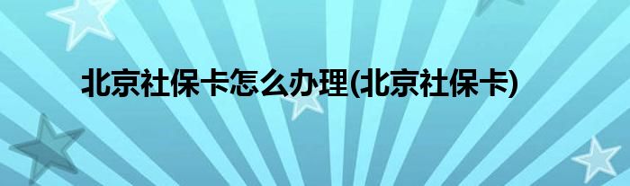 北京社保卡怎么办理(北京社保卡)