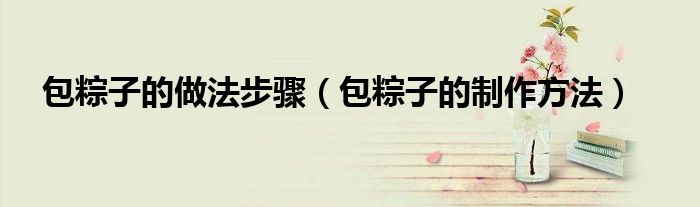 包粽子的做法步骤（包粽子的制作方法）