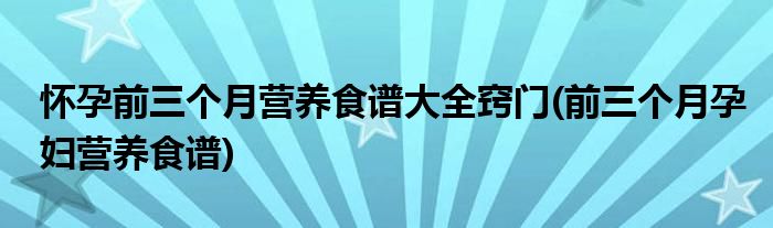 怀孕前三个月营养食谱大全窍门(前三个月孕妇营养食谱)