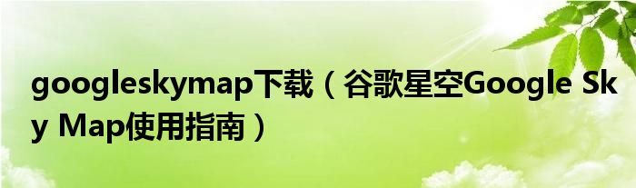 googleskymap下载（谷歌星空Google Sky Map使用指南）