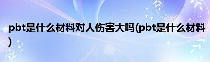 pbt是什么材料对人伤害大吗(pbt是什么材料)