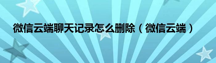 微信云端聊天记录怎么删除（微信云端）