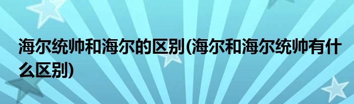 海尔统帅和海尔的区别(海尔和海尔统帅有什么区别)