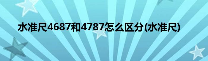 水准尺4687和4787怎么区分(水准尺)