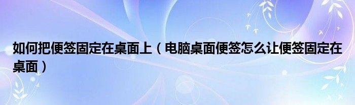如何把便签固定在桌面上（电脑桌面便签怎么让便签固定在桌面）