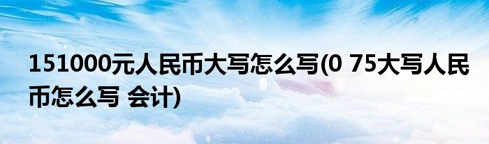 151000元人民币大写怎么写(0 75大写人民币怎么写 会计)