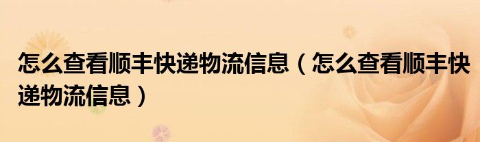 怎么查看顺丰快递物流信息（怎么查看顺丰快递物流信息）