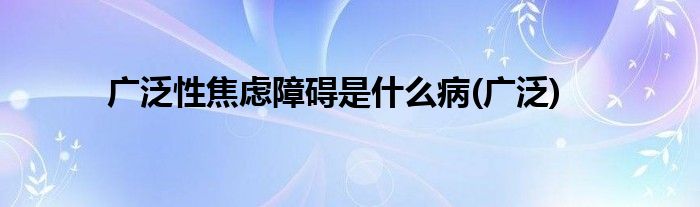 广泛性焦虑障碍是什么病(广泛)