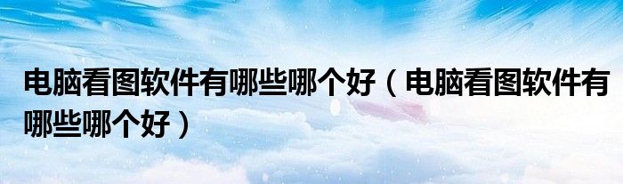 电脑看图软件有哪些哪个好（电脑看图软件有哪些哪个好）