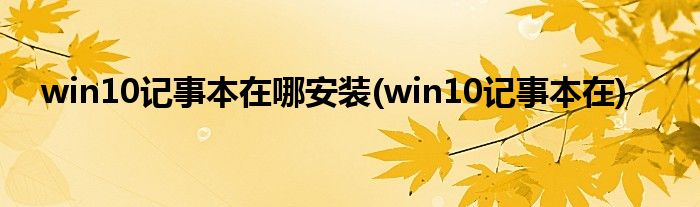 win10记事本在哪安装(win10记事本在)