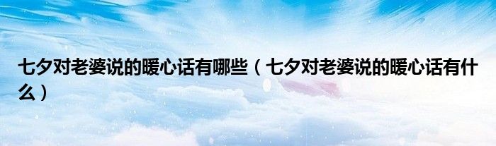 七夕对老婆说的暖心话有哪些（七夕对老婆说的暖心话有什么）