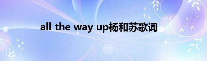 all the way up杨和苏歌词