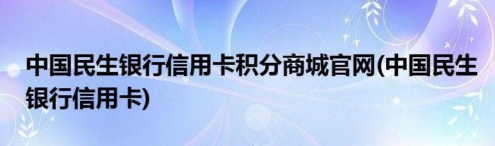 中国民生银行信用卡积分商城官网(中国民生银行信用卡)