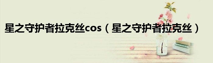 星之守护者拉克丝cos（星之守护者拉克丝）