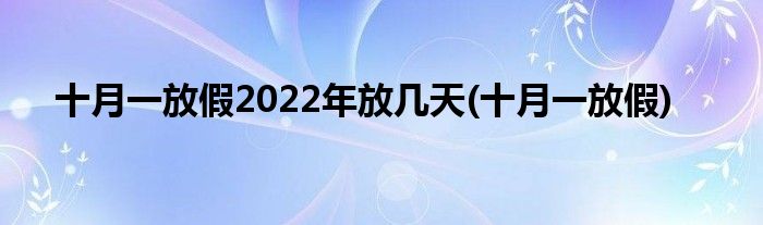 十月一放假2022年放几天(十月一放假)