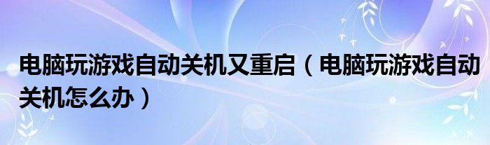 电脑玩游戏自动关机又重启（电脑玩游戏自动关机怎么办）
