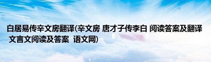 白居易传辛文房翻译(辛文房 唐才子传李白 阅读答案及翻译 文言文阅读及答案 语文网)