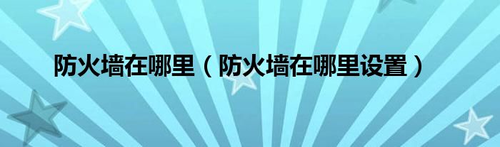 防火墙在哪里（防火墙在哪里设置）