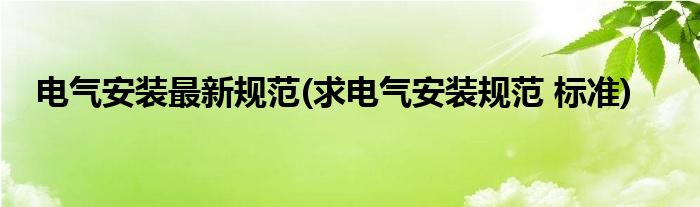 电气安装最新规范(求电气安装规范 标准)