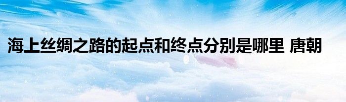 海上丝绸之路的起点和终点分别是哪里 唐朝