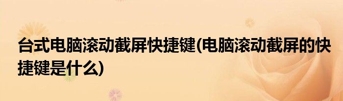 台式电脑滚动截屏快捷键(电脑滚动截屏的快捷键是什么)