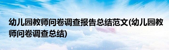 幼儿园教师问卷调查报告总结范文(幼儿园教师问卷调查总结)