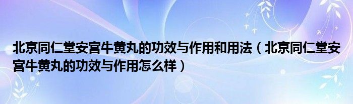 北京同仁堂安宫牛黄丸的功效与作用和用法（北京同仁堂安宫牛黄丸的功效与作用怎么样）