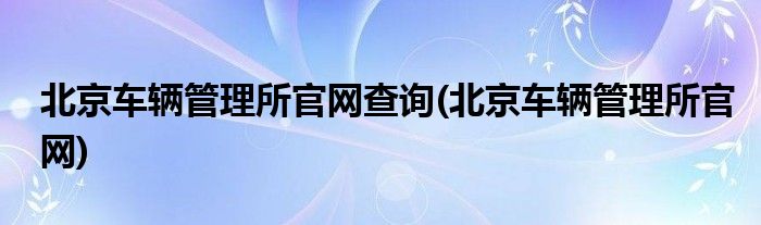 北京车辆管理所官网查询(北京车辆管理所官网)