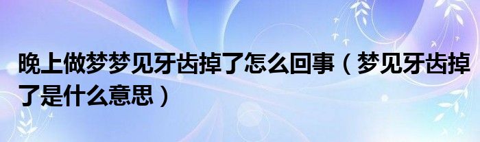 晚上做梦梦见牙齿掉了怎么回事（梦见牙齿掉了是什么意思）