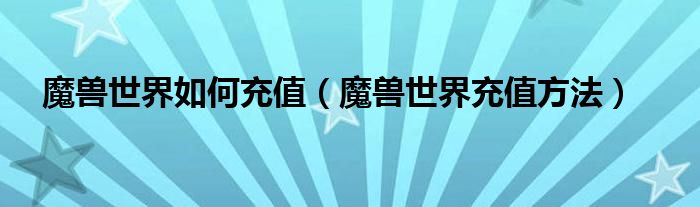 魔兽世界如何充值（魔兽世界充值方法）