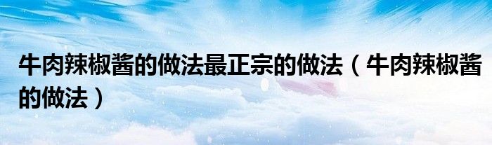 牛肉辣椒酱的做法最正宗的做法（牛肉辣椒酱的做法）
