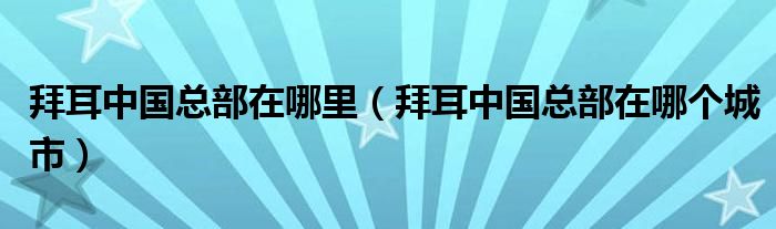 拜耳中国总部在哪里（拜耳中国总部在哪个城市）