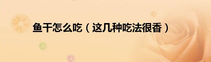 鱼干怎么吃（这几种吃法很香）
