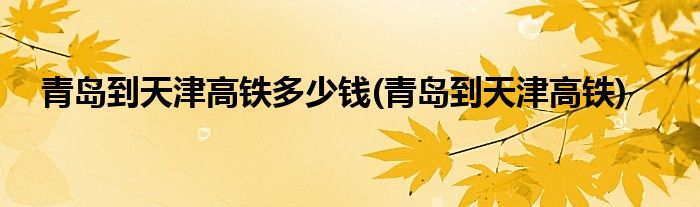 青岛到天津高铁多少钱(青岛到天津高铁)