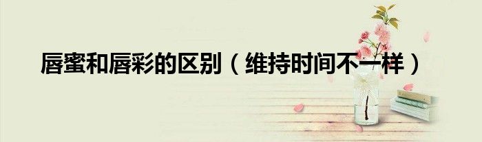 唇蜜和唇彩的区别（维持时间不一样）