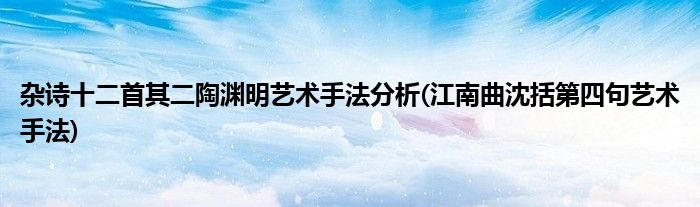 杂诗十二首其二陶渊明艺术手法分析(江南曲沈括第四句艺术手法)