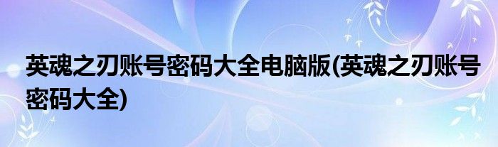 英魂之刃账号密码大全电脑版(英魂之刃账号密码大全)