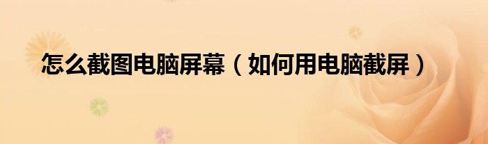 怎么截图电脑屏幕（如何用电脑截屏）