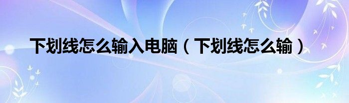 下划线怎么输入电脑（下划线怎么输）