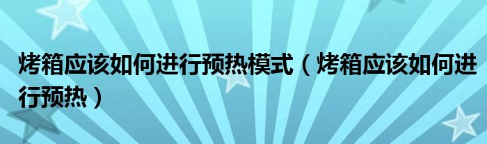 烤箱应该如何进行预热模式（烤箱应该如何进行预热）