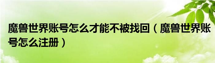 魔兽世界账号怎么才能不被找回（魔兽世界账号怎么注册）