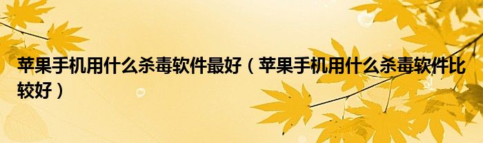 苹果手机用什么杀毒软件更好（苹果手机用什么杀毒软件比较好）