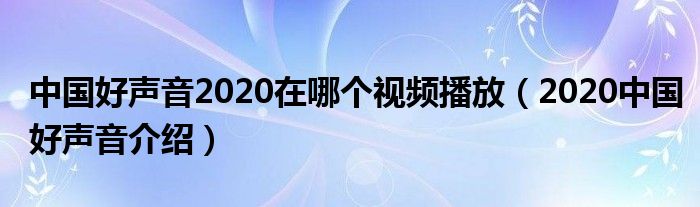 中国好声音2020在哪个视频播放（2020中国好声音介绍）