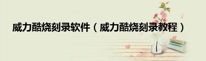 威力酷烧刻录软件（威力酷烧刻录教程）