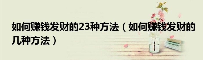 如何赚钱发财的23种方法（如何赚钱发财的几种方法）